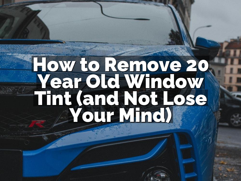How to Remove 20 Year Old Window Tint (and Not Lose Your Mind)