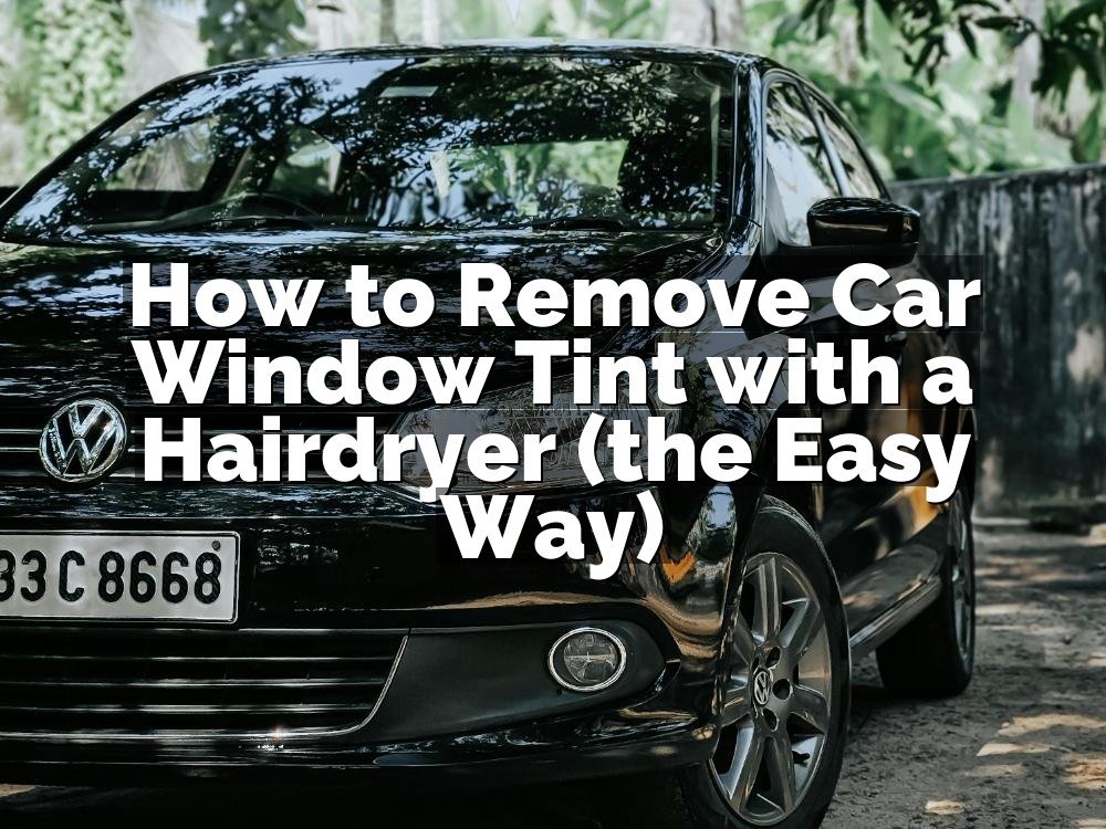 How to Remove Car Window Tint with a Hairdryer (the Easy Way)