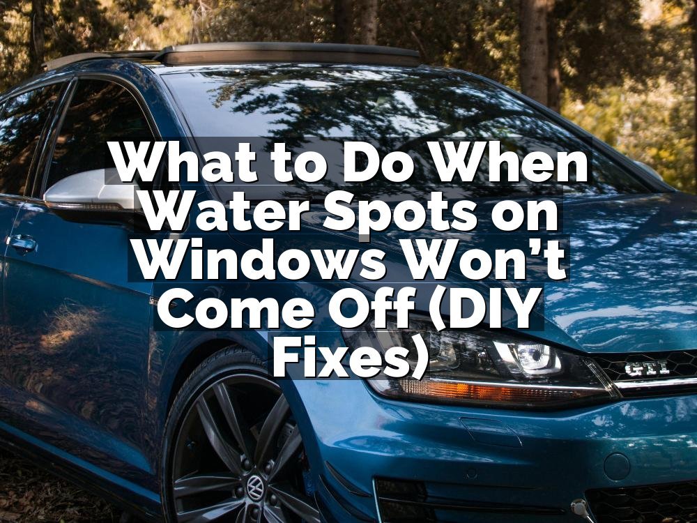 What to Do When Water Spots on Windows Won’t Come Off (DIY Fixes)