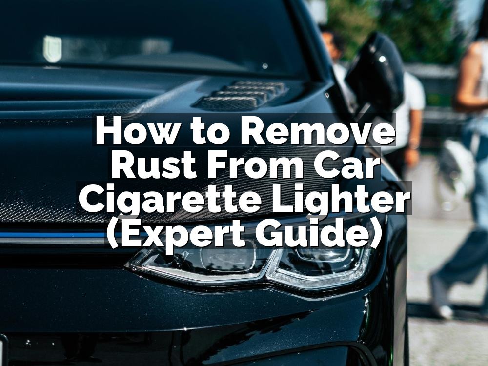 How to Remove Rust From Car Cigarette Lighter (Expert Guide)