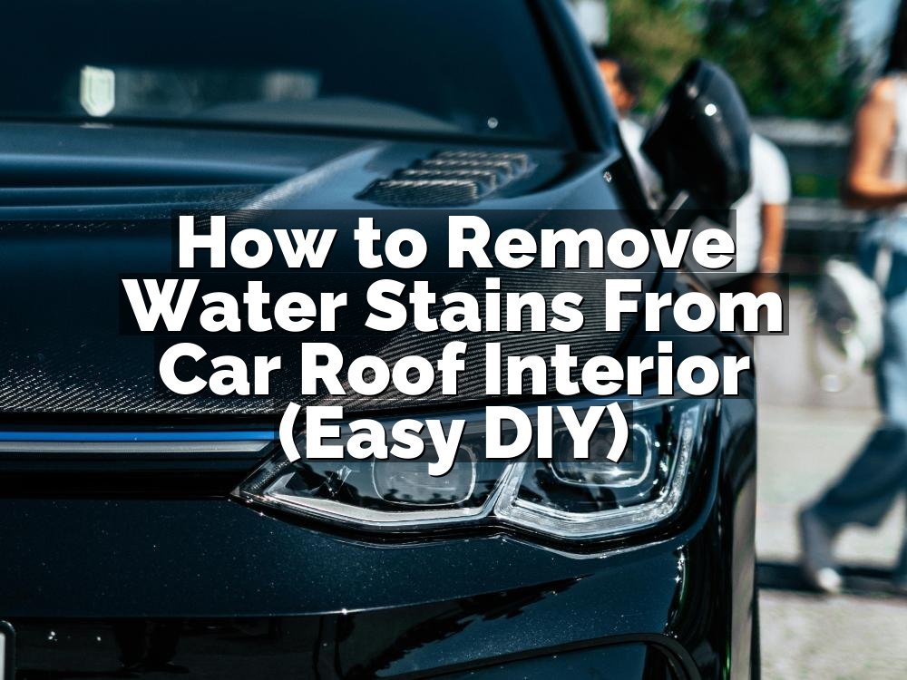 How to Remove Water Stains From Car Roof Interior (Easy DIY)