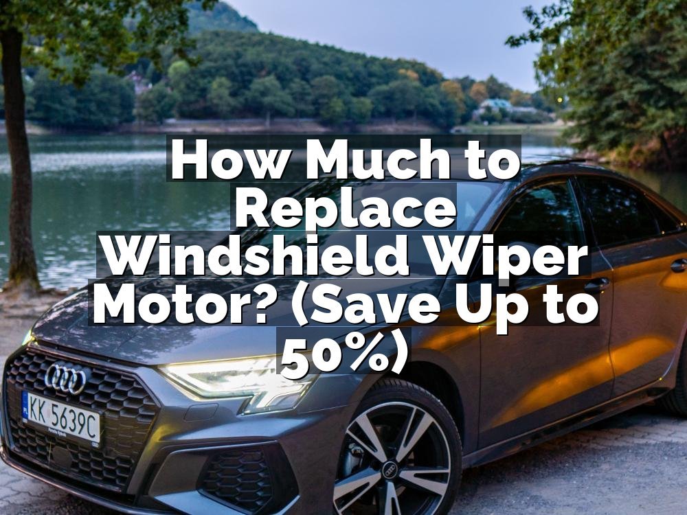 How Much to Replace Windshield Wiper Motor? (Save Up to 50%)