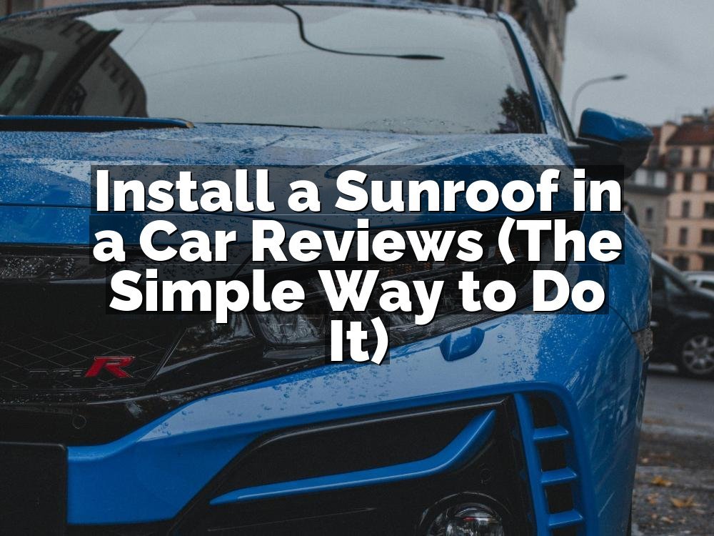 Install a Sunroof in a Car Reviews (The Simple Way to Do It)